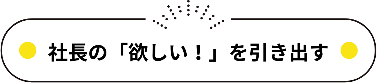 社長の「欲しい」を引き出す